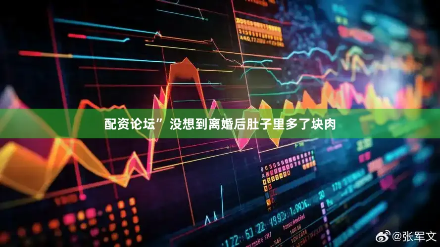配资论坛” 没想到离婚后肚子里多了块肉