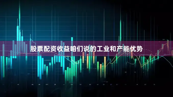 股票配资收益咱们说的工业和产能优势