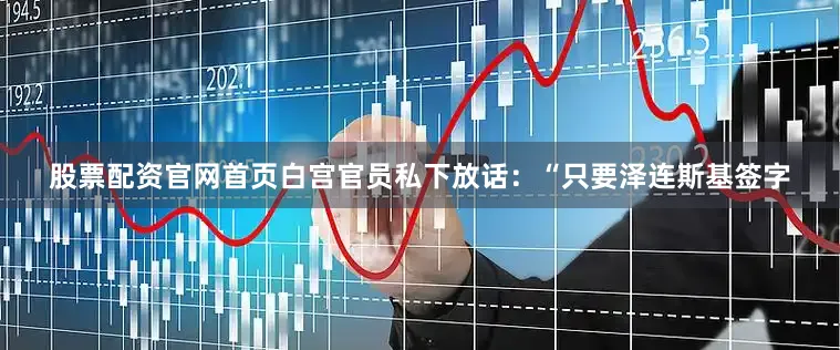 股票配资官网首页白宫官员私下放话：“只要泽连斯基签字